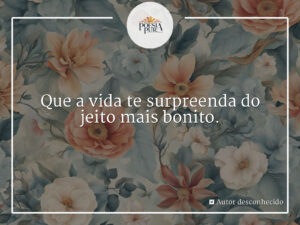 Que a vida te surpreenda do jeito mais bonito.